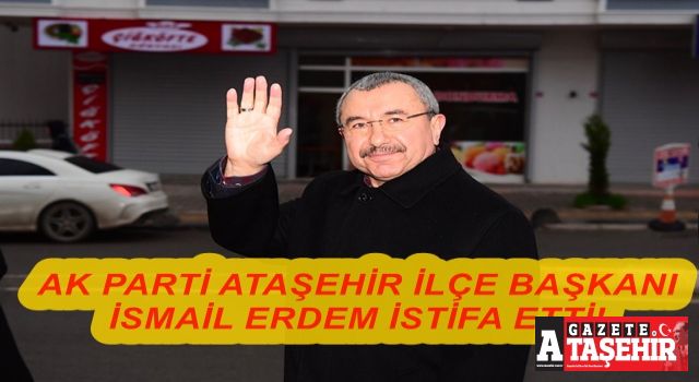 AK Parti Ataşehir İlçe Başkanı İsmail Erdem istifa etti!
