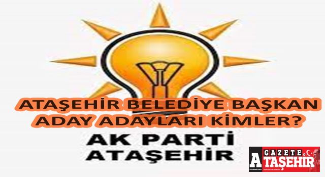 Kimler AK Parti Ataşehir Belediye Başkan Aday Adayı Oldu? İşte tam liste..