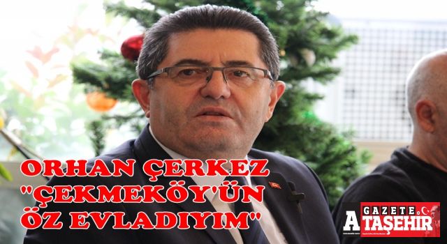 Orhan Çerkez; “Çekmeköy’ün öz evladı olarak, Belediye Başkanlığına talibim”