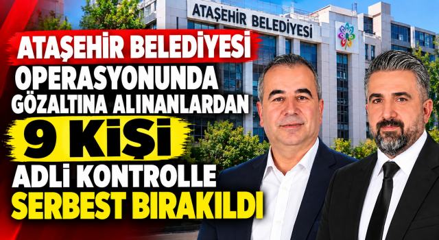Ataşehir Belediyesi Soruşturmasında 9 Kişi Adli Kontrol Şartıyla Serbest Bırakıldı