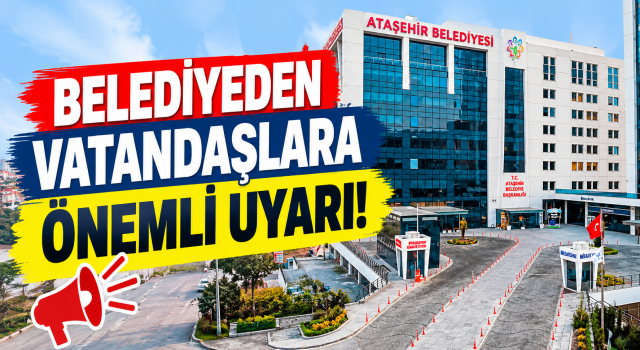 ATAŞEHİR BELEDİYESİ’NDEN VATANDAŞLARA ÖNEMLİ UYARI!