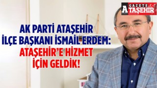 AK Parti Ataşehir İlçe Başkanı İsmail Erdem; Ataşehir’e Hizmet İçin Geldik