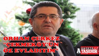 Orhan Çerkez; “Çekmeköy’ün öz evladı olarak, Belediye Başkanlığına talibim”